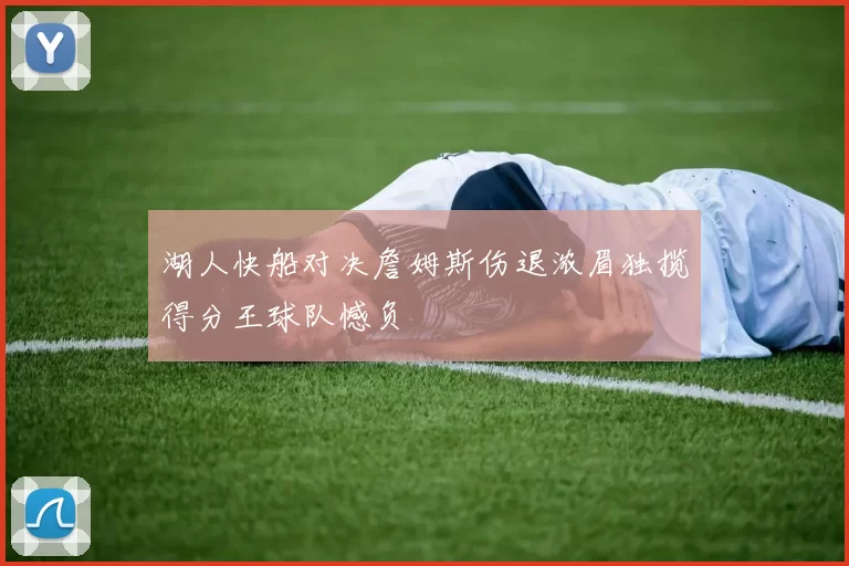 湖人快船对决詹姆斯伤退浓眉独揽得分王球队憾负