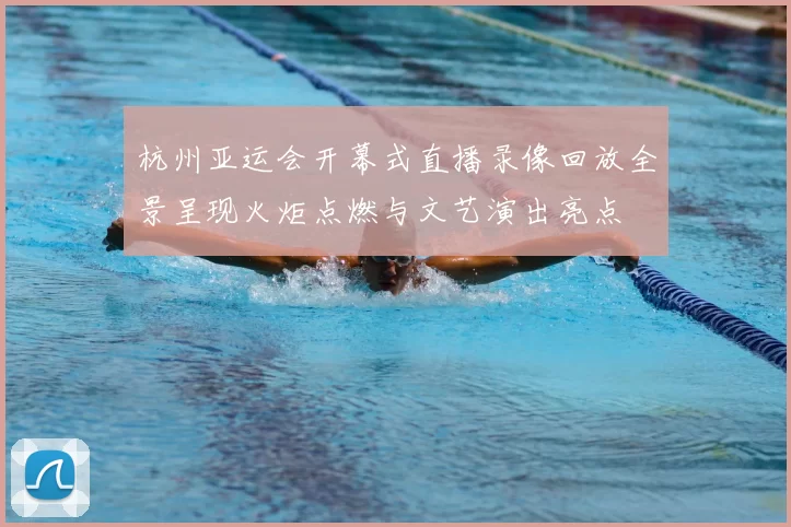 杭州亚运会开幕式直播录像回放全景呈现火炬点燃与文艺演出亮点