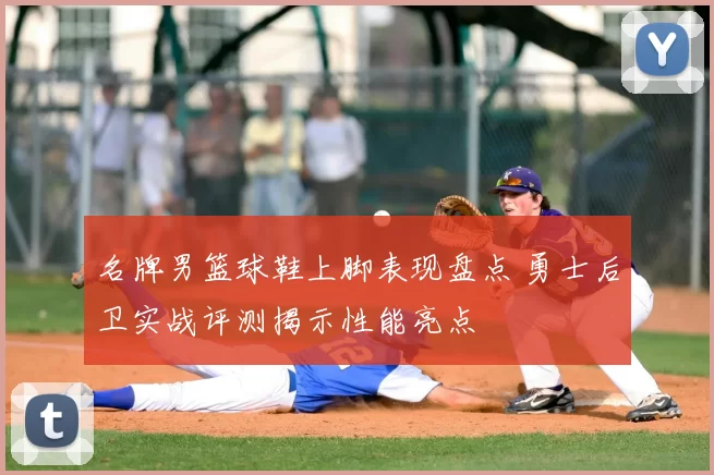 名牌男篮球鞋上脚表现盘点 勇士后卫实战评测揭示性能亮点