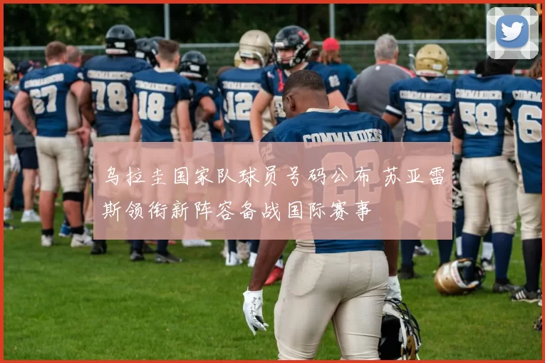 乌拉圭国家队球员号码公布 苏亚雷斯领衔新阵容备战国际赛事