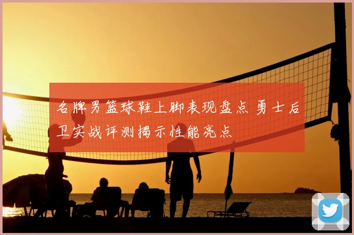 名牌男篮球鞋上脚表现盘点 勇士后卫实战评测揭示性能亮点