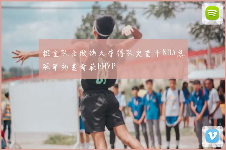 掘金队击败热火夺得队史首个NBA总冠军约基奇获FMVP