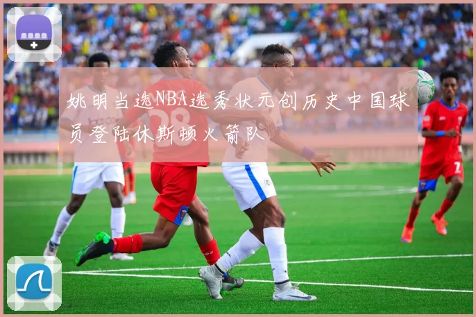 姚明当选NBA选秀状元创历史中国球员登陆休斯顿火箭队