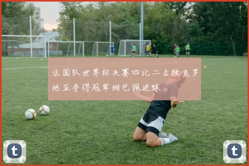 法国队世界杯决赛四比二击败克罗地亚夺得冠军姆巴佩进球