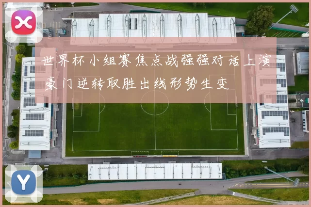 世界杯小组赛焦点战强强对话上演 豪门逆转取胜出线形势生变