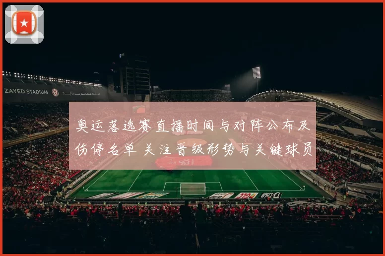奥运落选赛直播时间与对阵公布及伤停名单 关注晋级形势与关键球员