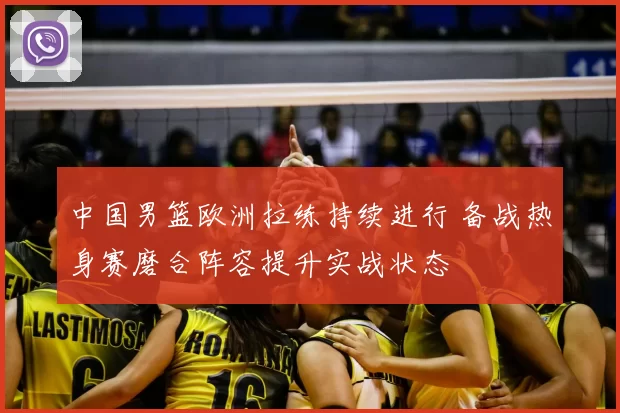 中国男篮欧洲拉练持续进行 备战热身赛磨合阵容提升实战状态