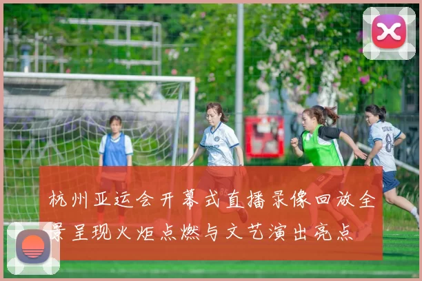 杭州亚运会开幕式直播录像回放全景呈现火炬点燃与文艺演出亮点