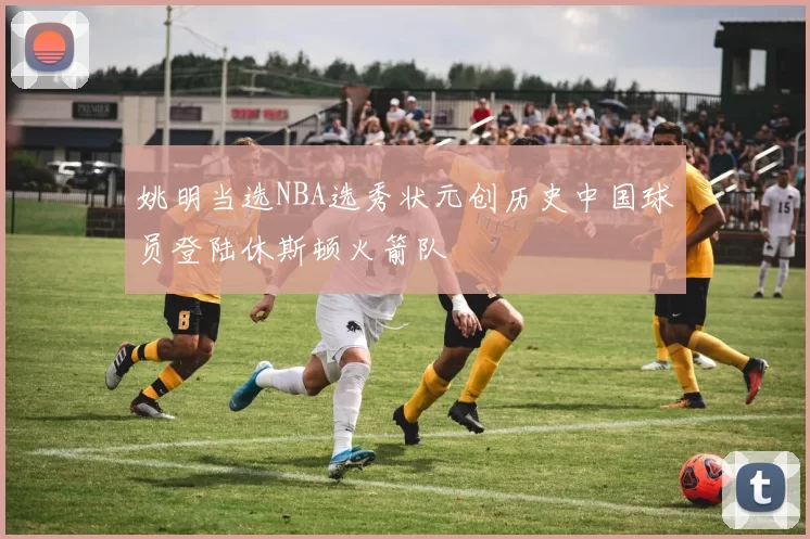 姚明当选NBA选秀状元创历史中国球员登陆休斯顿火箭队