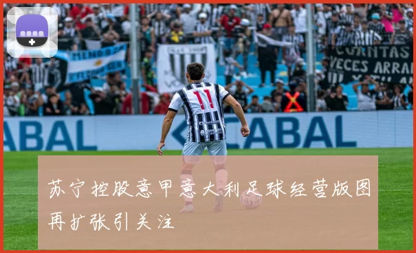 苏宁控股意甲意大利足球经营版图再扩张引关注