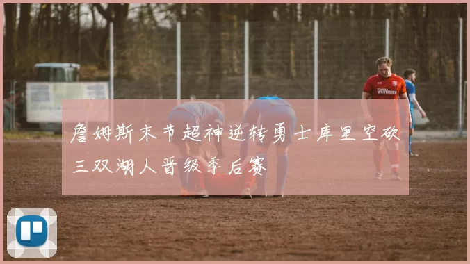 詹姆斯末节超神逆转勇士库里空砍三双湖人晋级季后赛