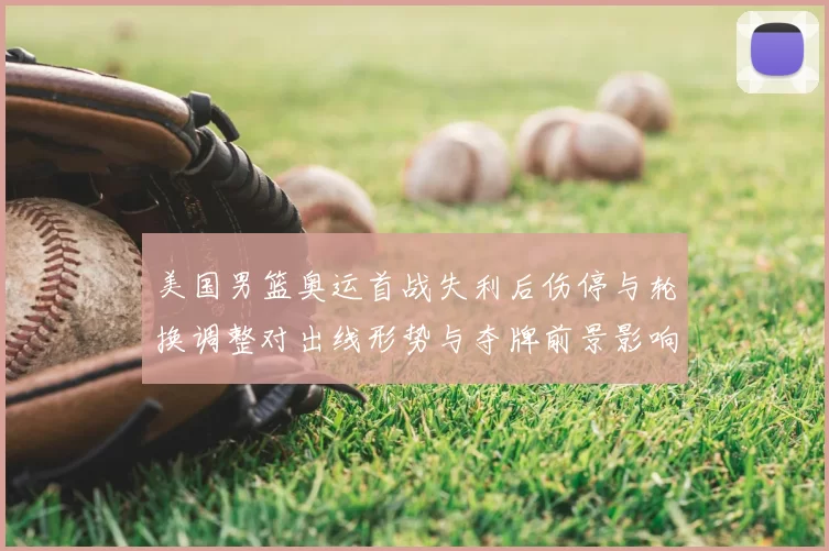 美国男篮奥运首战失利后伤停与轮换调整对出线形势与夺牌前景影响