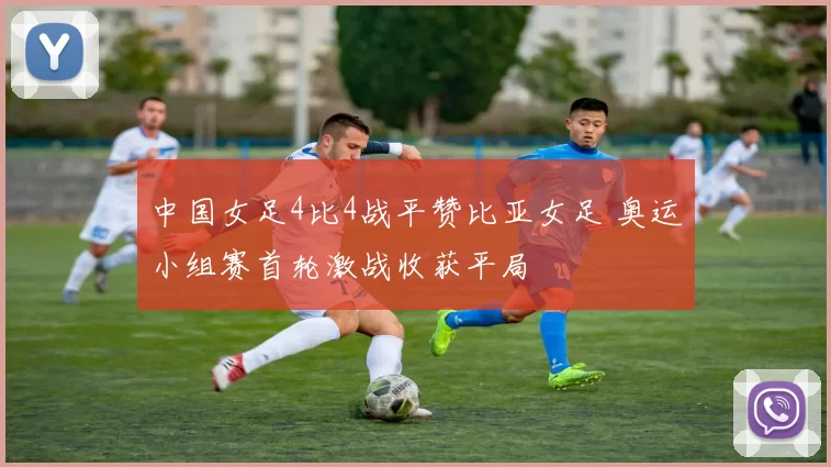 中国女足4比4战平赞比亚女足 奥运小组赛首轮激战收获平局