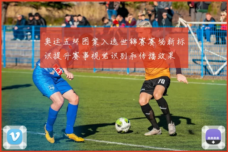 奥运五环图案入选世锦赛赛场新标识提升赛事视觉识别和传播效果