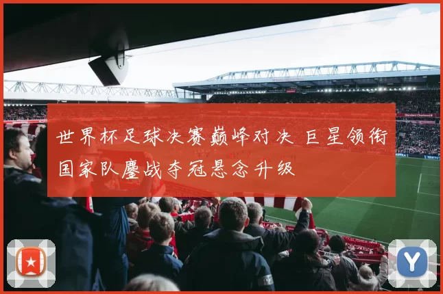 世界杯足球决赛巅峰对决 巨星领衔国家队鏖战夺冠悬念升级