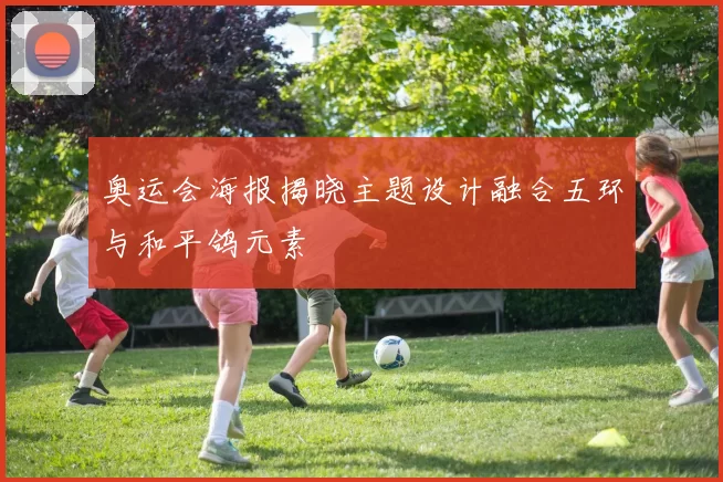 奥运会海报揭晓主题设计融合五环与和平鸽元素