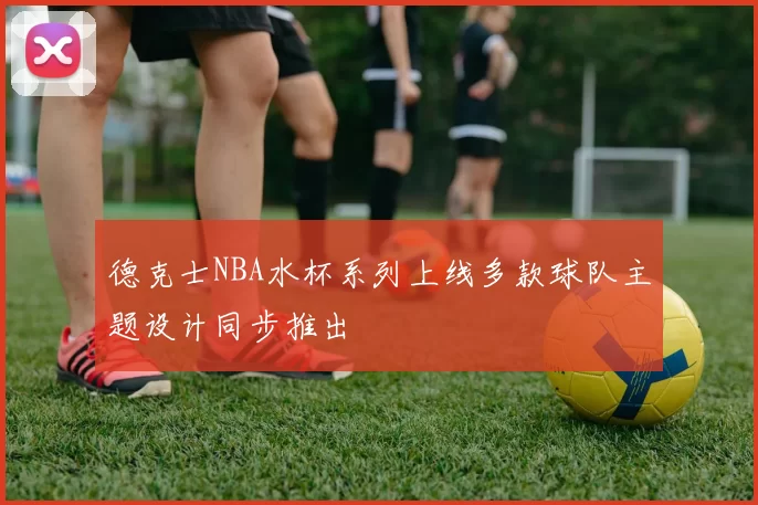 德克士NBA水杯系列上线多款球队主题设计同步推出