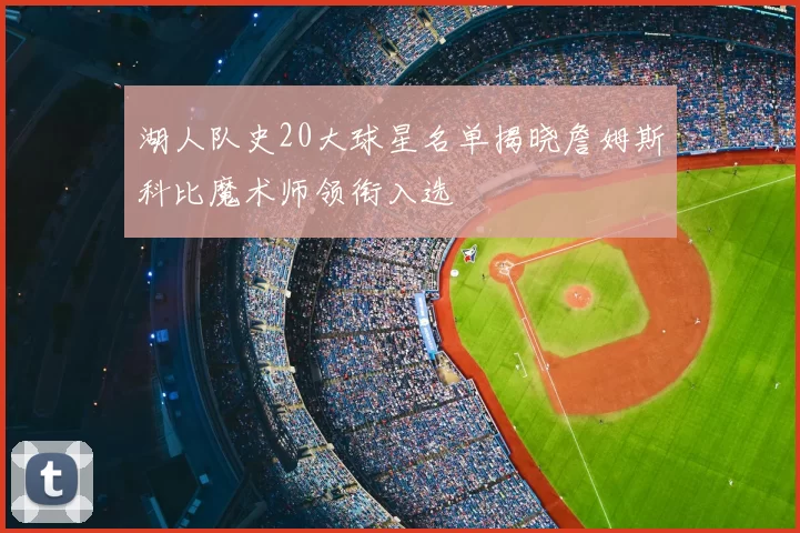 湖人队史20大球星名单揭晓詹姆斯科比魔术师领衔入选