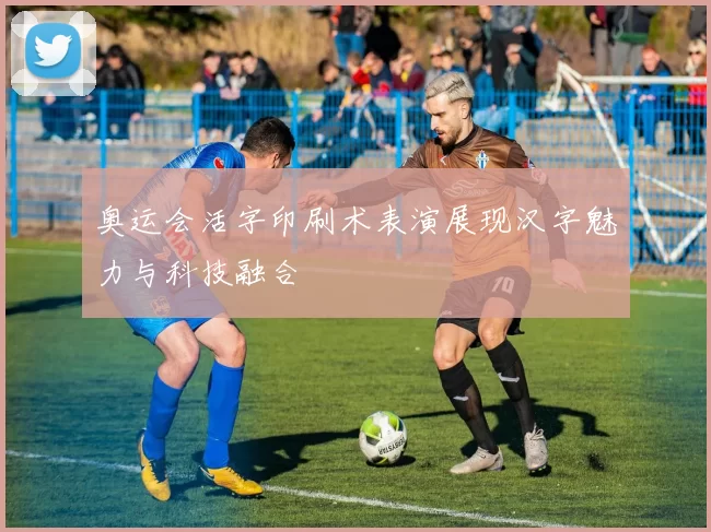 奥运会活字印刷术表演展现汉字魅力与科技融合