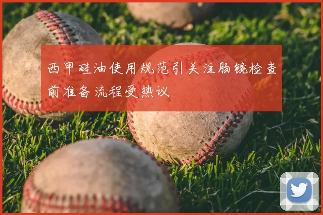 西甲硅油使用规范引关注肠镜检查前准备流程受热议