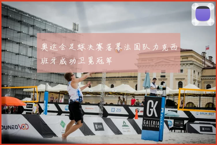 奥运会足球决赛落幕法国队力克西班牙成功卫冕冠军