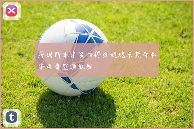 詹姆斯本季场均得分超越东契奇和字母哥登顶联盟