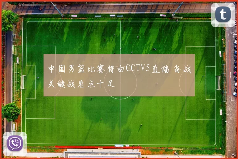 中国男篮比赛将由CCTV5直播 备战关键战看点十足