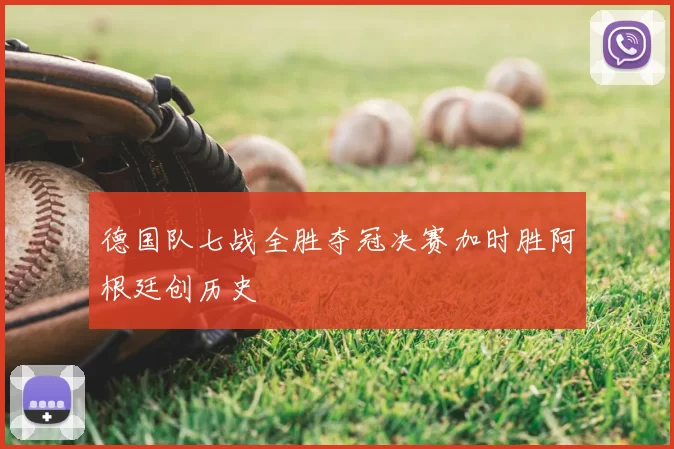 德国队七战全胜夺冠决赛加时胜阿根廷创历史