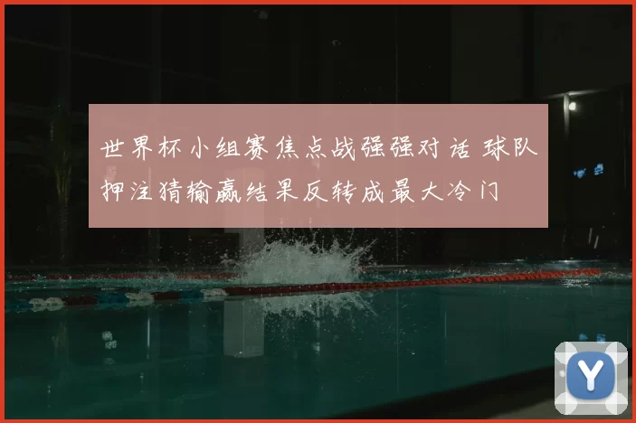 世界杯小组赛焦点战强强对话 球队押注猜输赢结果反转成最大冷门