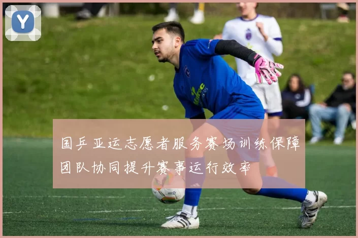 国乒亚运志愿者服务赛场训练保障团队协同提升赛事运行效率