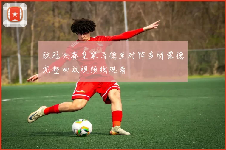 欧冠决赛皇家马德里对阵多特蒙德完整回放视频线观看