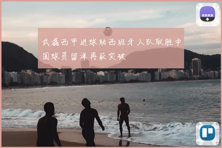 武磊西甲进球助西班牙人队取胜中国球员留洋再获突破