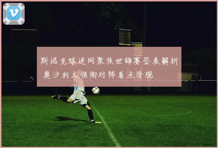 斯诺克球迷网聚焦世锦赛签表解析 奥沙利文领衔对阵看点浮现