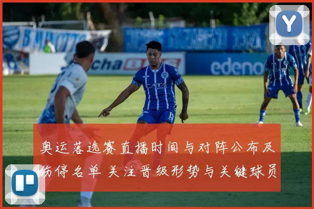 奥运落选赛直播时间与对阵公布及伤停名单 关注晋级形势与关键球员