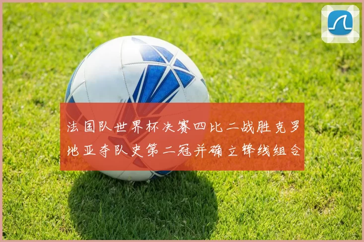 法国队世界杯决赛四比二战胜克罗地亚夺队史第二冠并确立锋线组合