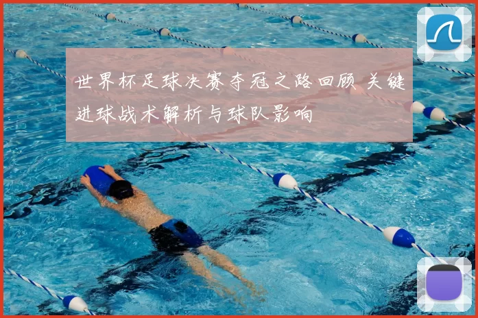 世界杯足球决赛夺冠之路回顾 关键进球战术解析与球队影响