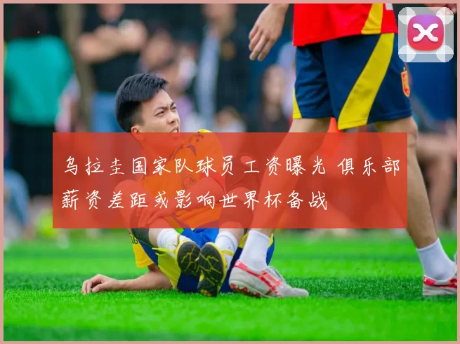 乌拉圭国家队球员工资曝光 俱乐部薪资差距或影响世界杯备战