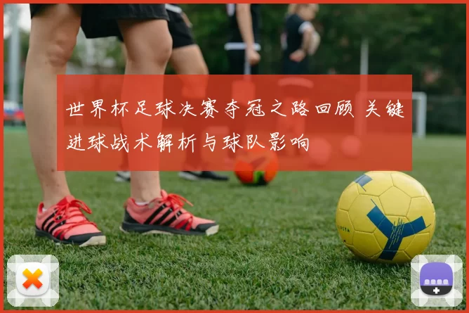 世界杯足球决赛夺冠之路回顾 关键进球战术解析与球队影响