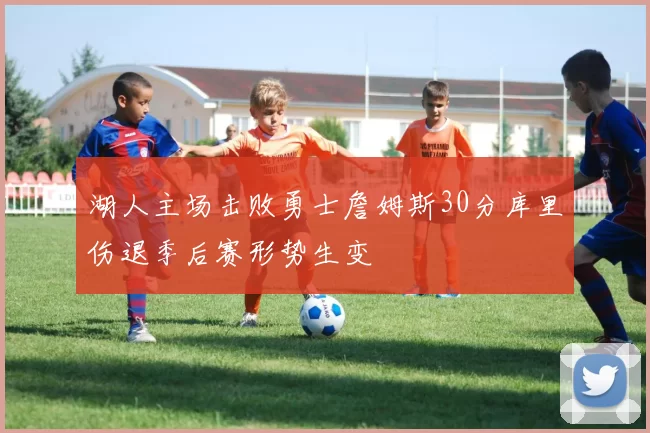 湖人主场击败勇士詹姆斯30分库里伤退季后赛形势生变