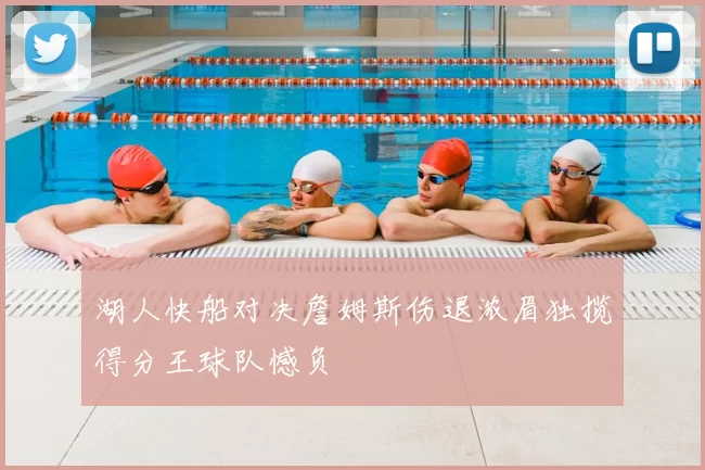 湖人快船对决詹姆斯伤退浓眉独揽得分王球队憾负