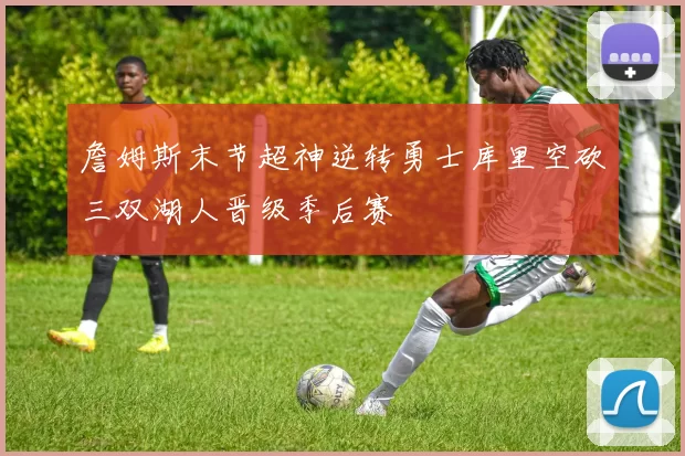詹姆斯末节超神逆转勇士库里空砍三双湖人晋级季后赛