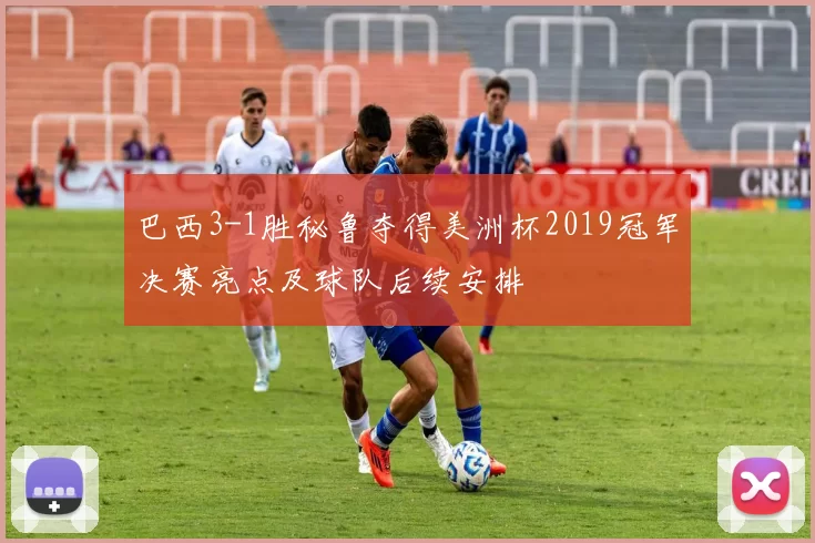 巴西3-1胜秘鲁夺得美洲杯2019冠军决赛亮点及球队后续安排