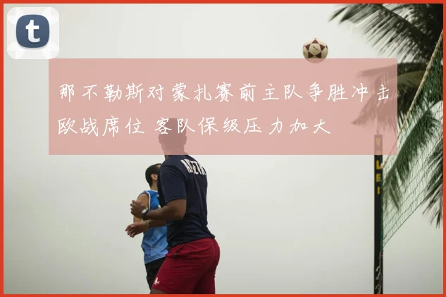 那不勒斯对蒙扎赛前主队争胜冲击欧战席位 客队保级压力加大