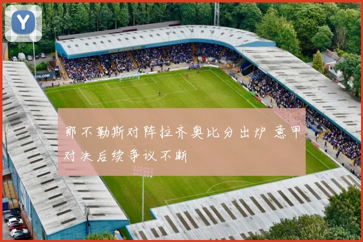 那不勒斯对阵拉齐奥比分出炉 意甲对决后续争议不断