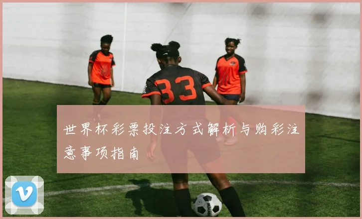 世界杯彩票投注方式解析与购彩注意事项指南