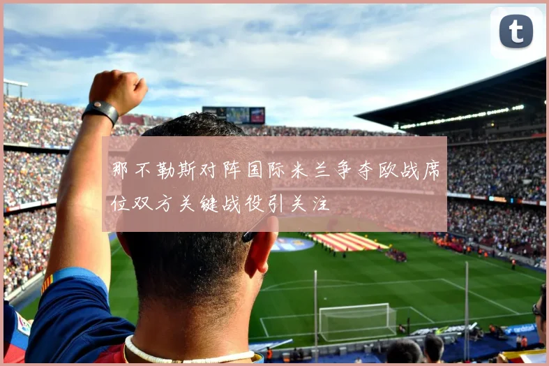那不勒斯对阵国际米兰争夺欧战席位双方关键战役引关注