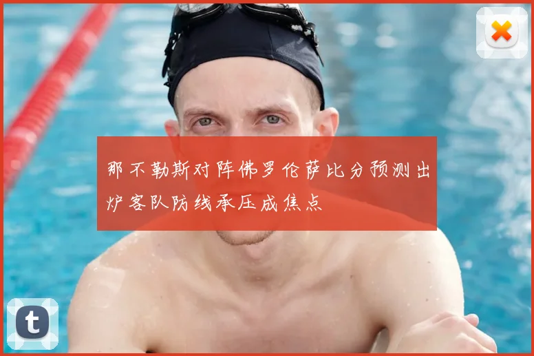 那不勒斯对阵佛罗伦萨比分预测出炉客队防线承压成焦点
