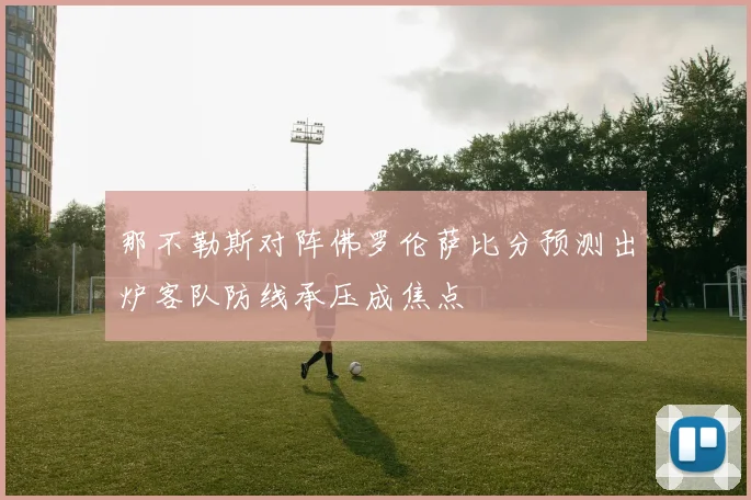 那不勒斯对阵佛罗伦萨比分预测出炉客队防线承压成焦点