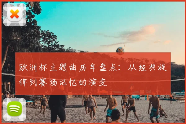 欧洲杯主题曲历年盘点:从经典旋律到赛场记忆的演变