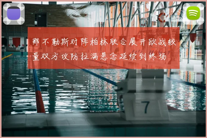 那不勒斯对阵柏林联合展开欧战较量双方攻防拉满悬念延续到终场